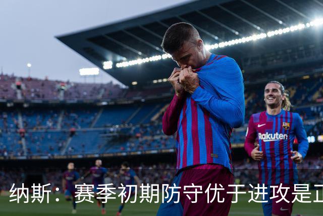 纳斯：赛季初期防守优于进攻是正常现象，需提升球队默契度